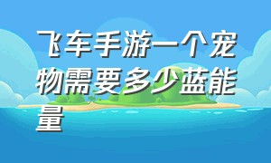 飞车手游一个宠物需要多少蓝能量