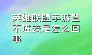 英雄联盟手游登不进去是怎么回事（英雄联盟手游为啥登不上去）