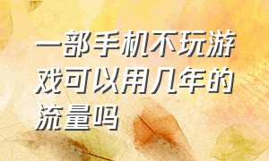 一部手机不玩游戏可以用几年的流量吗（玩一天游戏手机要用多少流量）