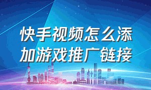 快手视频怎么添加游戏推广链接