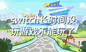 switch长时间没玩游戏不能玩了