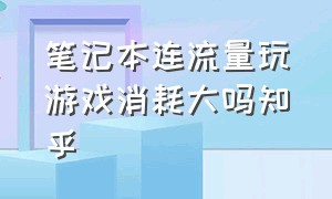 笔记本连流量玩游戏消耗大吗知乎