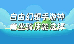 自由幻想手游神兽坐骑技能选择（自由幻想手游最大的坐骑）