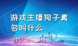 游戏主播狗子真名叫什么