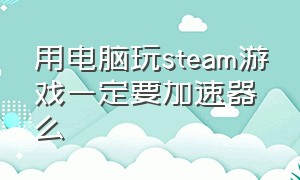 用电脑玩steam游戏一定要加速器么