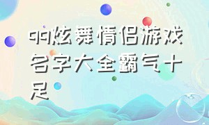 qq炫舞情侣游戏名字大全霸气十足（qq炫舞情侣游戏名字大全霸气十足女）