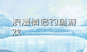 浪漫情侣钓鱼游戏（超好玩的情侣钓鱼游戏名字）