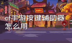 cf手游按键辅助器怎么用（cf手游辅助工具在哪里）