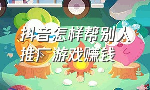 抖音怎样帮别人推广游戏赚钱