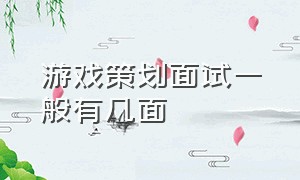 游戏策划面试一般有几面（游戏推广面试一般要问什么问题）