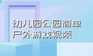 幼儿园公园简单户外游戏视频（幼儿园公园户外活动）