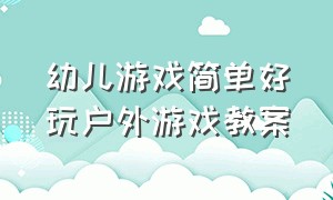 幼儿游戏简单好玩户外游戏教案（幼儿户外游戏简短教案）