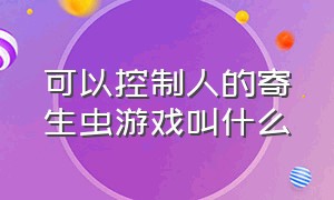 可以控制人的寄生虫游戏叫什么（能操控毒液寄生别人身体的游戏）