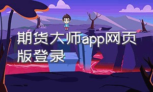 期货大师app网页版登录（期货大师app网页版登录不了）