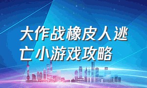 大作战橡皮人逃亡小游戏攻略