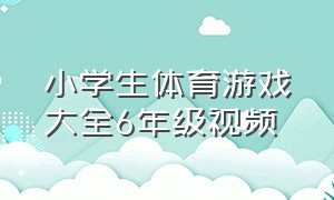 小学生体育游戏大全6年级视频（小学生6年级周记大全10篇）