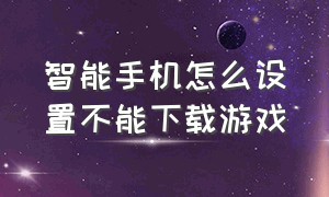 智能手机怎么设置不能下载游戏