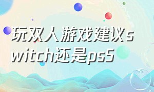 玩双人游戏建议switch还是ps5