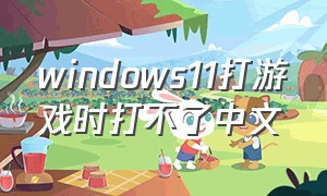 windows11打游戏时打不了中文（win11游戏玩不了）