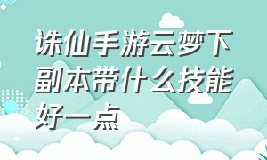 诛仙手游云梦下副本带什么技能好一点（诛仙手游云梦最厉害的加点方法图）