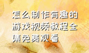 怎么制作有趣的游戏视频教程全集免费观看（怎么做一个有趣的游戏视频）