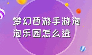 梦幻西游手游泡泡乐园怎么进（梦幻西游手游泡泡乐园资格怎么打）