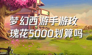 梦幻西游手游玫瑰花5000划算吗