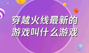 穿越火线最新的游戏叫什么游戏