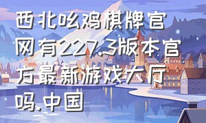 西北吆鸡棋牌官网有227.3版本官方最新游戏大厅吗.中国（卓越棋牌官方最新版游戏攻略）