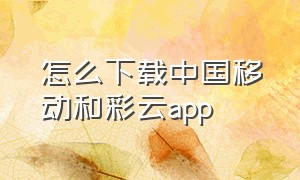 怎么下载中国移动和彩云app