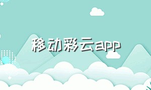 移动彩云app（中国移动和彩云app怎么找不到）