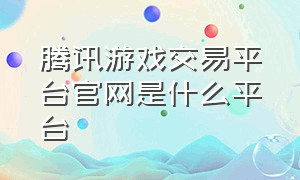 腾讯游戏交易平台官网是什么平台（腾讯游戏交易平台为什么不上架）