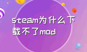 steam为什么下载不了mod（steam为什么下载不了d盘）