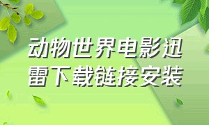 动物世界电影迅雷下载链接安装（动物世界电影迅雷下载链接安装）