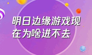 明日边缘游戏现在为啥进不去