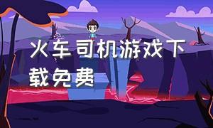 火车司机游戏下载免费