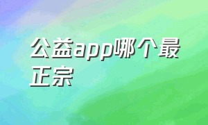 公益app哪个最正宗（国家认可的公益app）