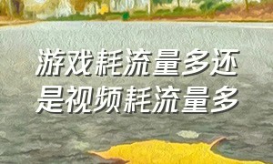 游戏耗流量多还是视频耗流量多（看视频耗流量大还是打游戏流量大）