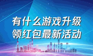 有什么游戏升级领红包最新活动