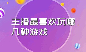 主播最喜欢玩哪几种游戏（各大游戏主播经常玩的是什么游戏）