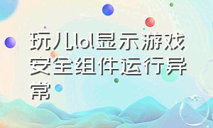 玩儿lol显示游戏安全组件运行异常