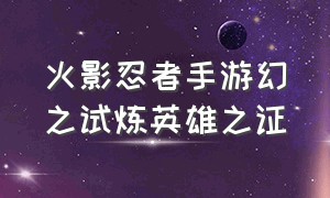 火影忍者手游幻之试炼英雄之证（火影忍者手游幻之试炼无用之人）