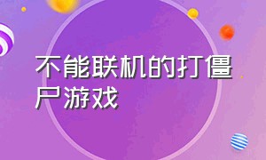 不能联机的打僵尸游戏（可以双人联机的打僵尸游戏免费）