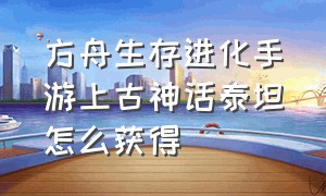 方舟生存进化手游上古神话泰坦怎么获得