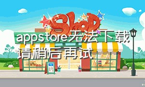 appstore无法下载请稍后再试（appstore下载卡住了）