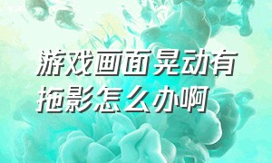 游戏画面晃动有拖影怎么办啊