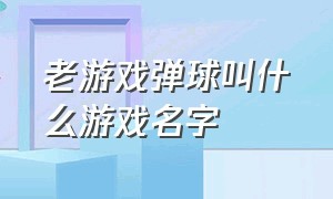 老游戏弹球叫什么游戏名字