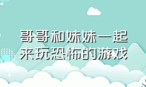 哥哥和妹妹一起来玩恐怖的游戏