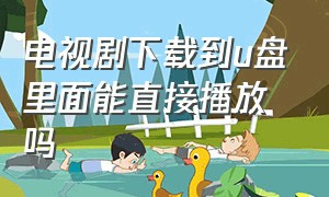 电视剧下载到u盘里面能直接播放吗