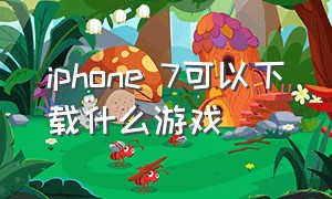 iphone 7可以下载什么游戏（苹果7手机怎么下载游戏）